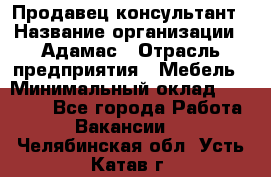 Продавец-консультант › Название организации ­ Адамас › Отрасль предприятия ­ Мебель › Минимальный оклад ­ 26 000 - Все города Работа » Вакансии   . Челябинская обл.,Усть-Катав г.